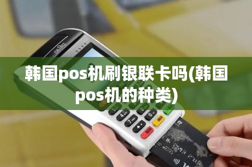 韩国pos机刷银联卡吗(韩国pos机的种类)