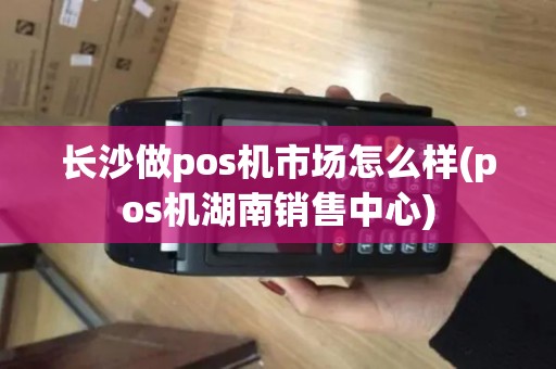 长沙做pos机市场怎么样(pos机湖南销售中心)
