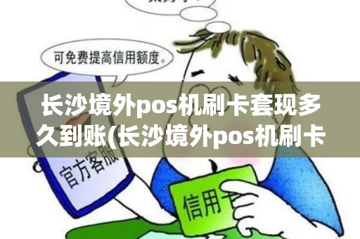 长沙境外pos机刷卡套现多久到账(长沙境外pos机刷卡套现)