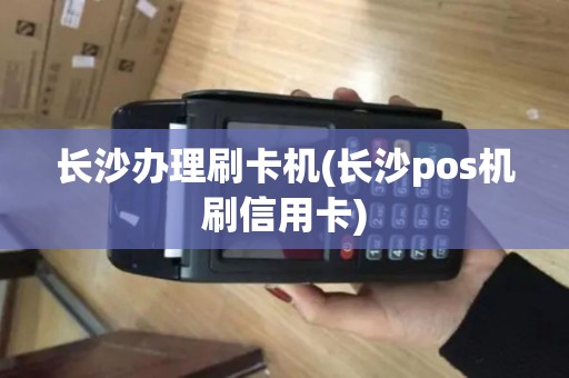 长沙办理刷卡机(长沙pos机刷信用卡)