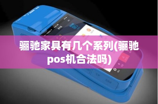 骊驰家具有几个系列(骊驰pos机合法吗)