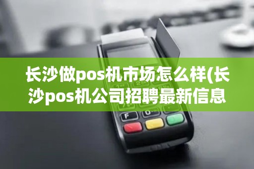长沙做pos机市场怎么样(长沙pos机公司招聘最新信息)