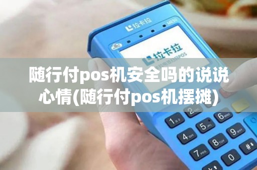 随行付pos机安全吗的说说心情(随行付pos机摆摊)