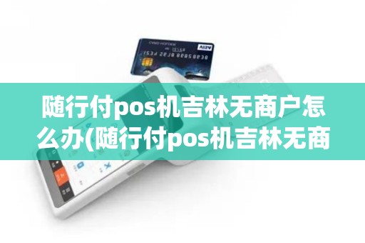 随行付pos机吉林无商户怎么办(随行付pos机吉林无商户)
