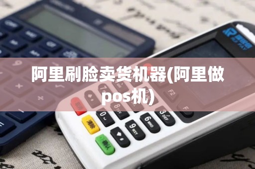 阿里刷脸卖货机器(阿里做pos机)