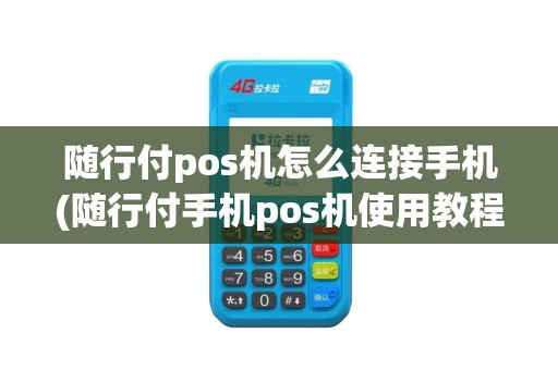 随行付pos机怎么连接手机(随行付手机pos机使用教程)