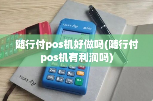 随行付pos机好做吗(随行付pos机有利润吗)