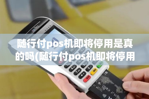 随行付pos机即将停用是真的吗(随行付pos机即将停用)