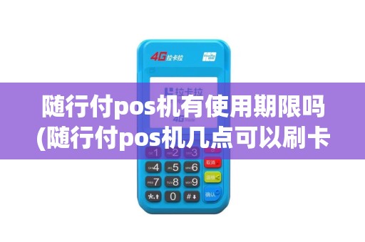 随行付pos机有使用期限吗(随行付pos机几点可以刷卡)