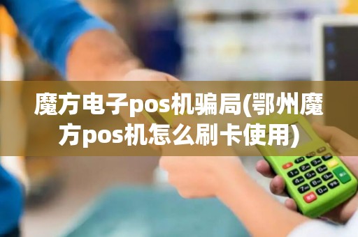 魔方电子pos机骗局(鄂州魔方pos机怎么刷卡使用)