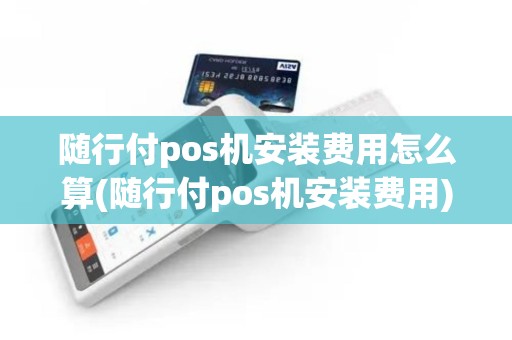随行付pos机安装费用怎么算(随行付pos机安装费用)