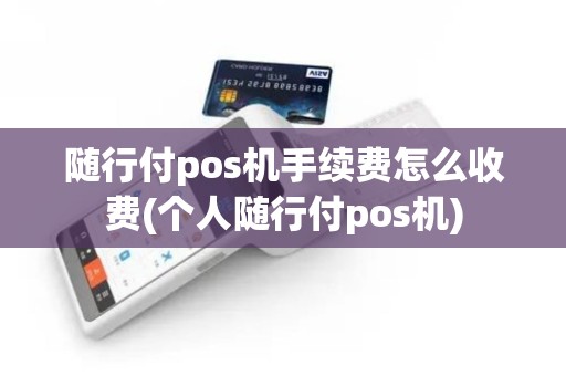 随行付pos机手续费怎么收费(个人随行付pos机)