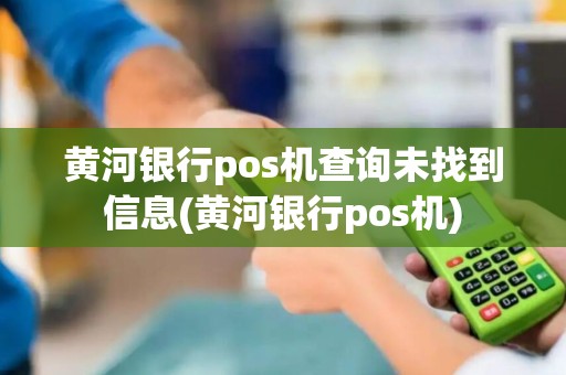 黄河银行pos机查询未找到信息(黄河银行pos机)