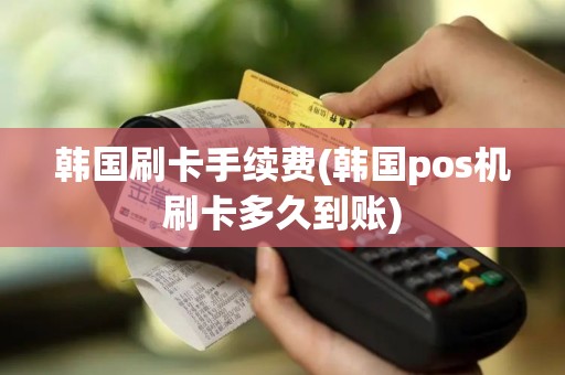 韩国刷卡手续费(韩国pos机刷卡多久到账)