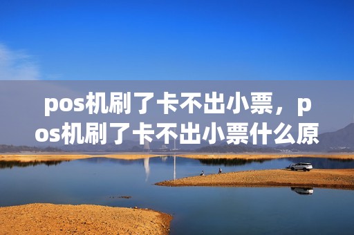 pos机刷了卡不出小票，pos机刷了卡不出小票什么原因