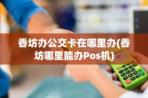香坊办公交卡在哪里办(香坊哪里能办Pos机)