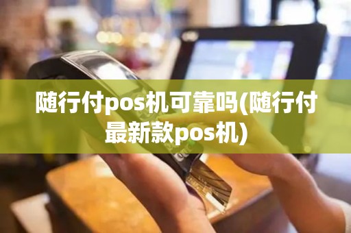 随行付pos机可靠吗(随行付最新款pos机)