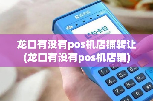 龙口有没有pos机店铺转让(龙口有没有pos机店铺)
