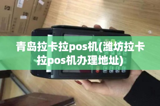 青岛拉卡拉pos机(潍坊拉卡拉pos机办理地址)