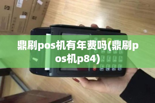鼎刷pos机有年费吗(鼎刷pos机p84)