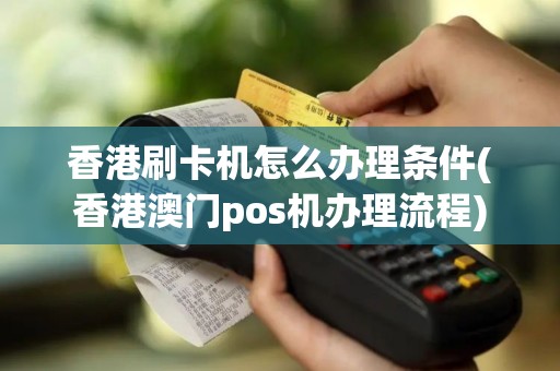 香港刷卡机怎么办理条件(香港澳门pos机办理流程)