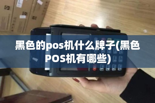 黑色的pos机什么牌子(黑色POS机有哪些)