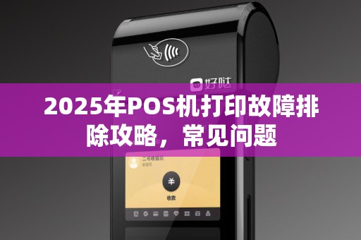 2025年POS机打印故障排除攻略，常见问题