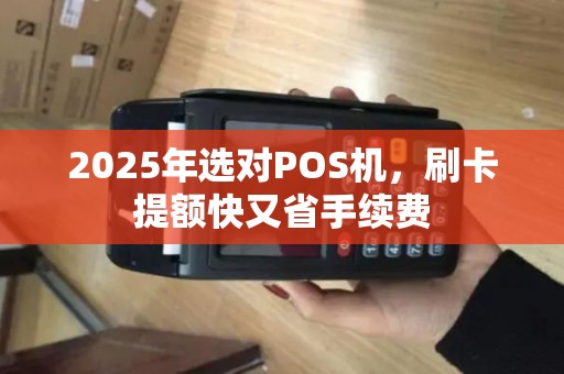 2025年选对POS机，刷卡提额快又省手续费