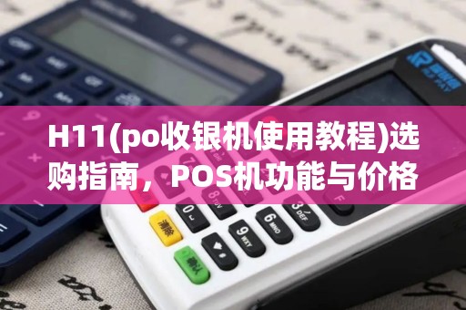 H11(po收银机使用教程)选购指南，POS机功能与价格对比