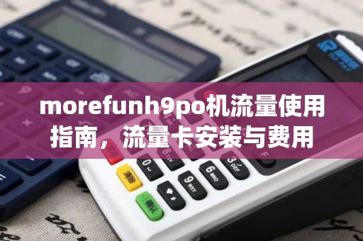 morefunh9po机流量使用指南，流量卡安装与费用