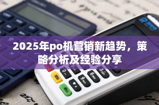 2025年po机营销新趋势，策略分析及经验分享