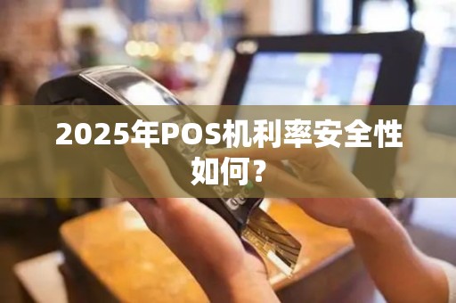 2025年POS机利率安全性如何？