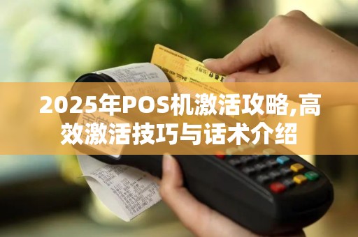 2025年POS机激活攻略,高效激活技巧与话术介绍