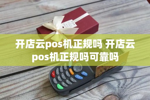 开店云pos机正规吗 开店云pos机正规吗可靠吗