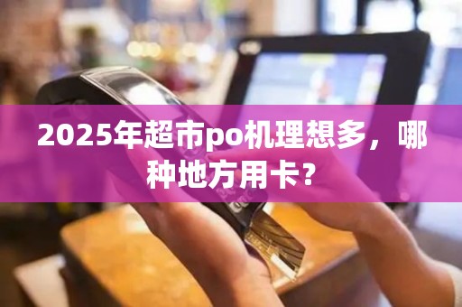 2025年超市po机理想多，哪种地方用卡？