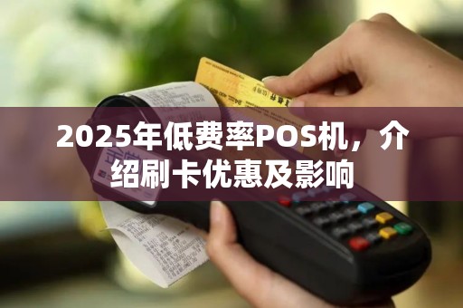 2025年低费率POS机，介绍刷卡优惠及影响