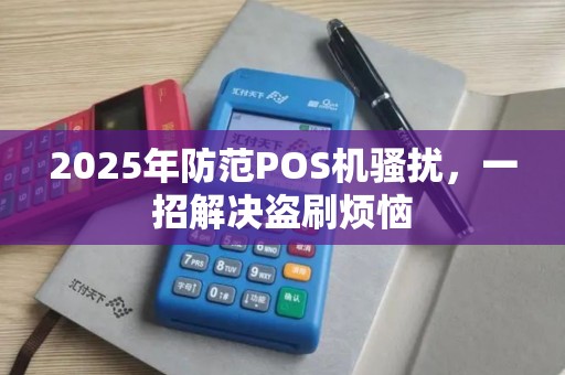 2025年防范POS机骚扰，一招解决盗刷烦恼