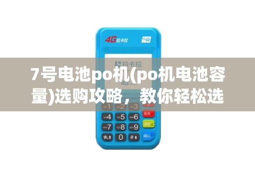 7号电池po机(po机电池容量)选购攻略，教你轻松选购与维护！
