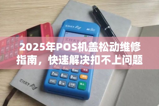 2025年POS机盖松动维修指南，快速解决扣不上问题