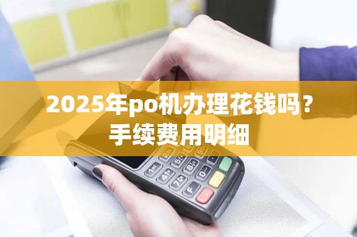 2025年po机办理花钱吗？手续费用明细