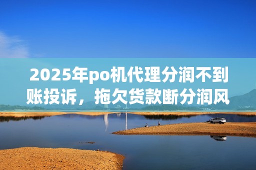 2025年po机代理分润不到账投诉，拖欠货款断分润风险