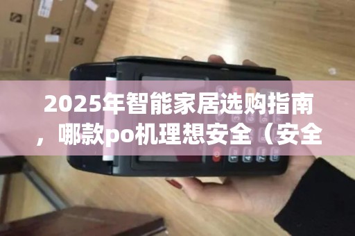 2025年智能家居选购指南，哪款po机理想安全（安全品牌po机）