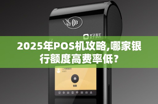 2025年POS机攻略,哪家银行额度高费率低？