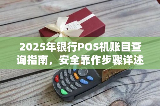 2025年银行POS机账目查询指南，安全靠作步骤详述