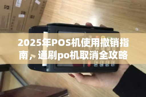 2025年POS机使用撤销指南，通刷po机取消全攻略