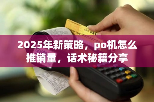 2025年新策略，po机怎么推销量，话术秘籍分享