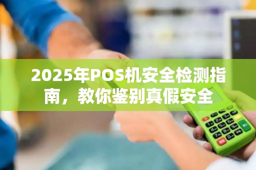 2025年POS机安全检测指南，教你鉴别真假安全
