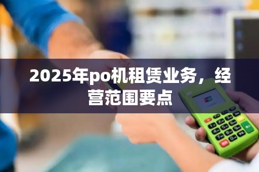 2025年po机租赁业务，经营范围要点