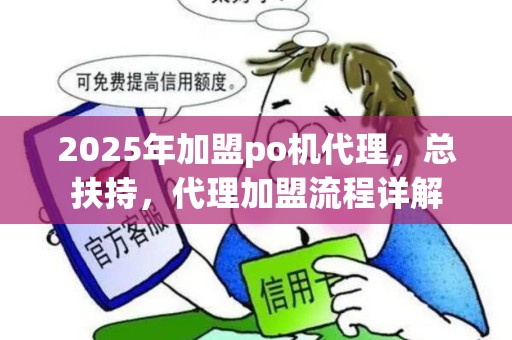 2025年加盟po机代理，总扶持，代理加盟流程详解