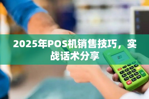 2025年POS机销售技巧，实战话术分享